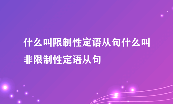 什么叫限制性定语从句什么叫非限制性定语从句