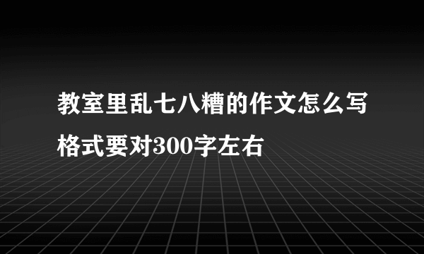 教室里乱七八糟的作文怎么写格式要对300字左右