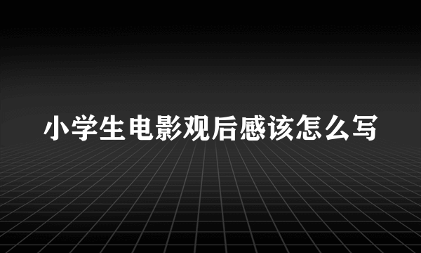 小学生电影观后感该怎么写