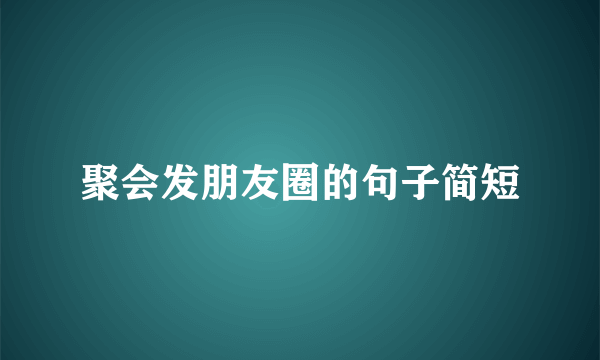 聚会发朋友圈的句子简短