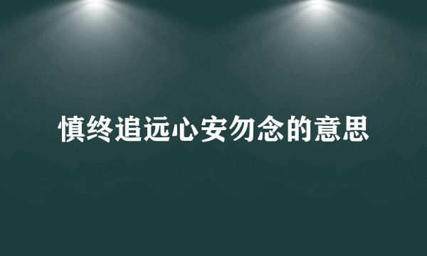 慎终追远心安勿念的意思