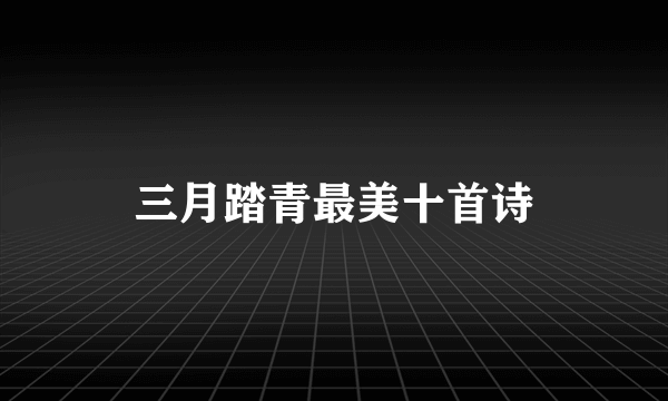 三月踏青最美十首诗