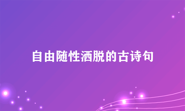 自由随性洒脱的古诗句