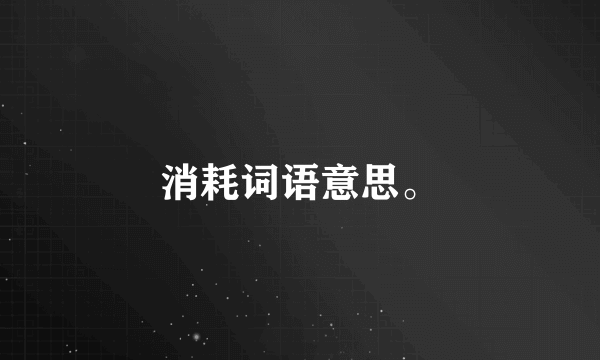 消耗词语意思。