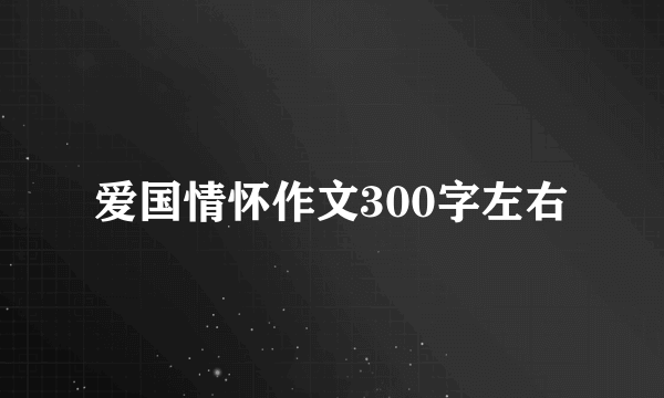 爱国情怀作文300字左右