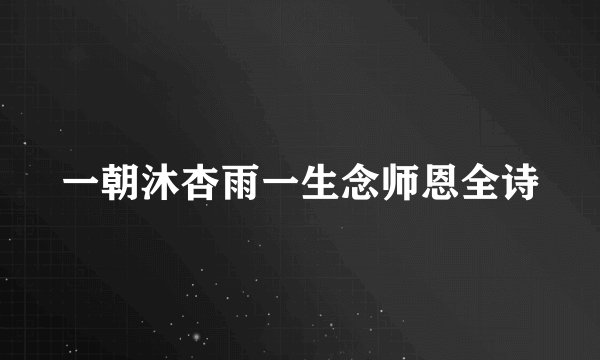 一朝沐杏雨一生念师恩全诗