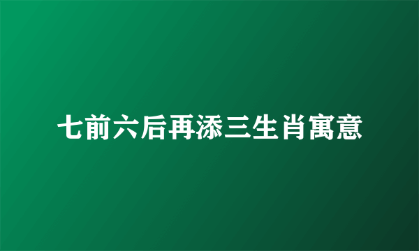 七前六后再添三生肖寓意