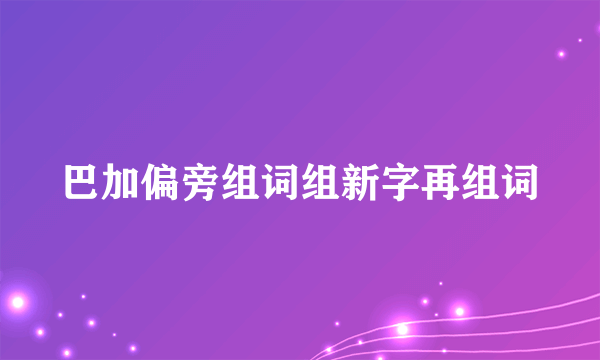 巴加偏旁组词组新字再组词