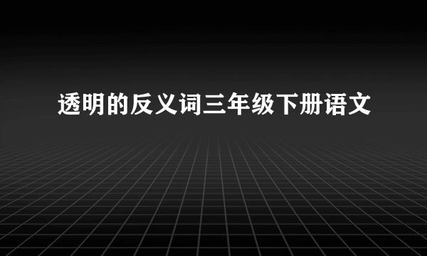 透明的反义词三年级下册语文