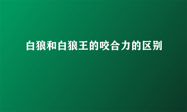 白狼和白狼王的咬合力的区别