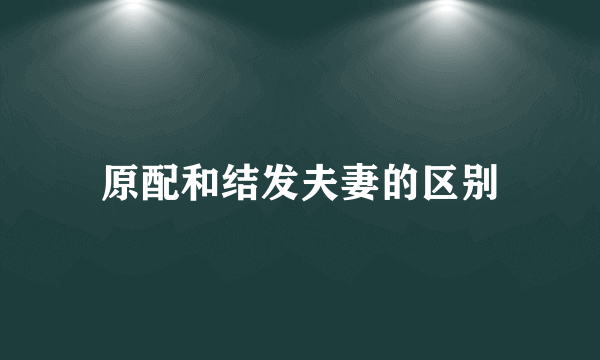 原配和结发夫妻的区别
