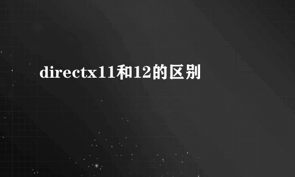 directx11和12的区别