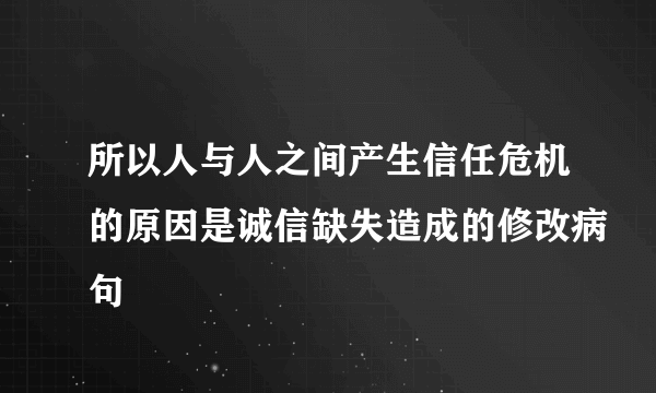 所以人与人之间产生信任危机的原因是诚信缺失造成的修改病句