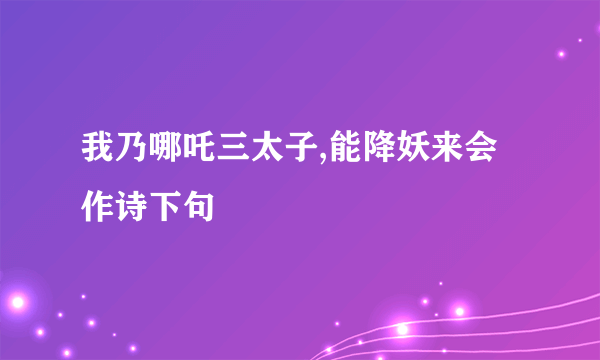 我乃哪吒三太子,能降妖来会作诗下句