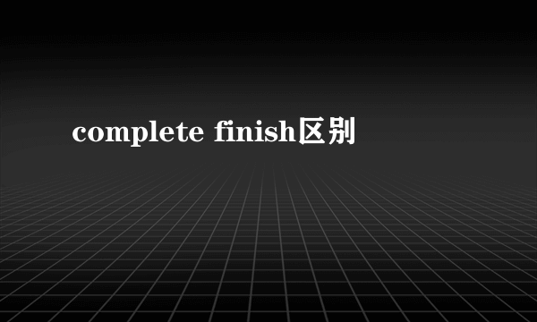 complete finish区别