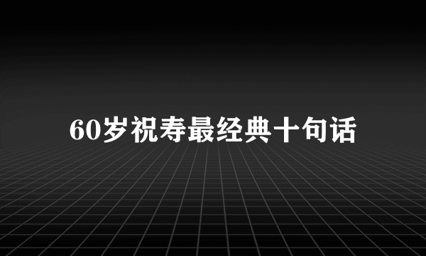 60岁祝寿最经典十句话