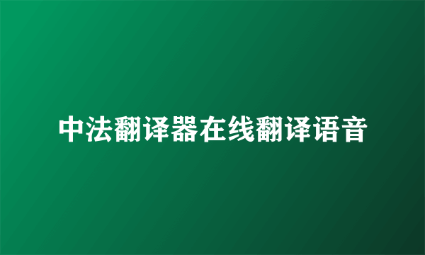 中法翻译器在线翻译语音