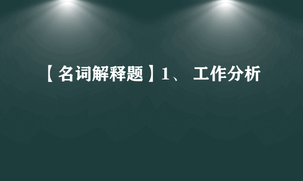 【名词解释题】1、 工作分析