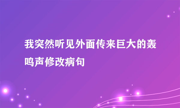 我突然听见外面传来巨大的轰鸣声修改病句