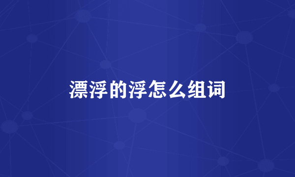 漂浮的浮怎么组词