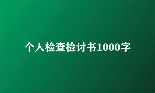 个人检查检讨书1000字