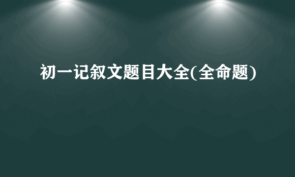 初一记叙文题目大全(全命题)