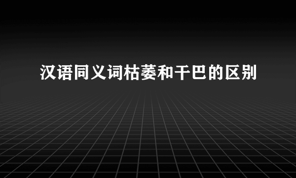 汉语同义词枯萎和干巴的区别