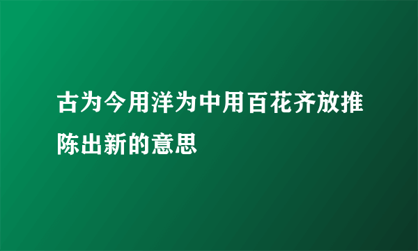 古为今用洋为中用百花齐放推陈出新的意思