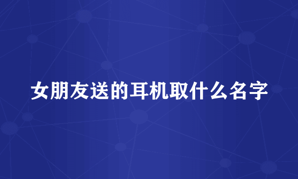 女朋友送的耳机取什么名字