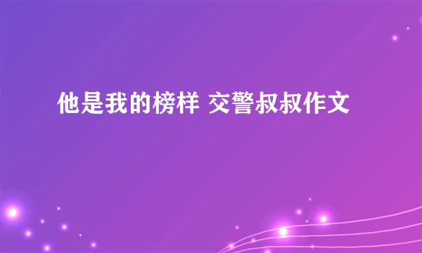 他是我的榜样 交警叔叔作文