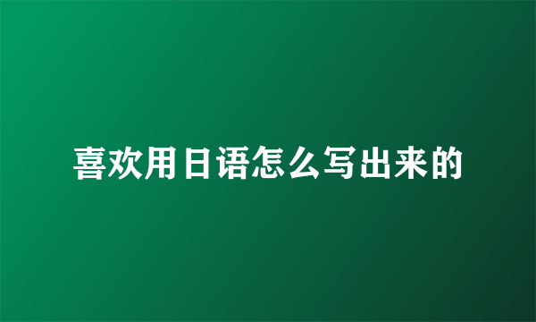 喜欢用日语怎么写出来的