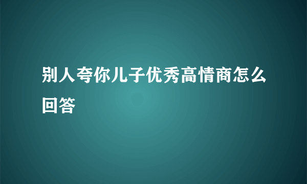 别人夸你儿子优秀高情商怎么回答