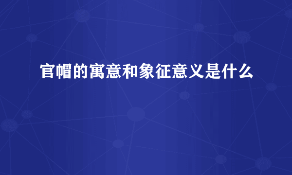 官帽的寓意和象征意义是什么