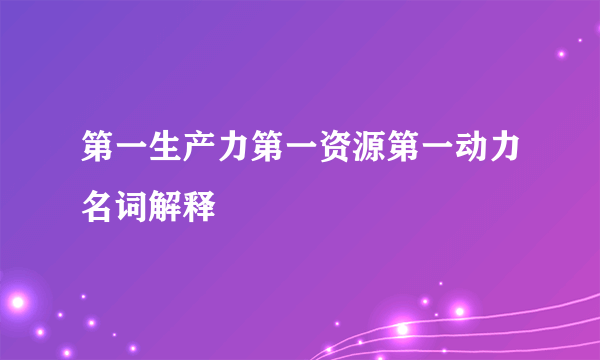 第一生产力第一资源第一动力名词解释