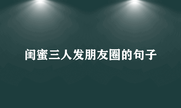 闺蜜三人发朋友圈的句子