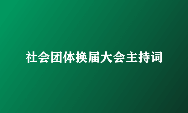 社会团体换届大会主持词
