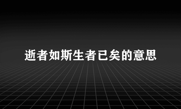 逝者如斯生者已矣的意思