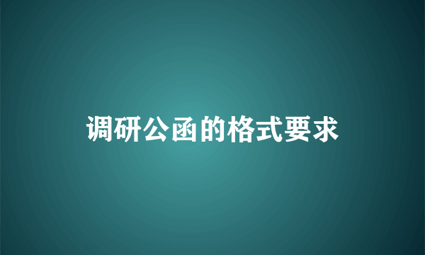 调研公函的格式要求