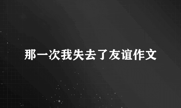 那一次我失去了友谊作文