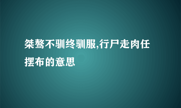 桀骜不驯终驯服,行尸走肉任摆布的意思