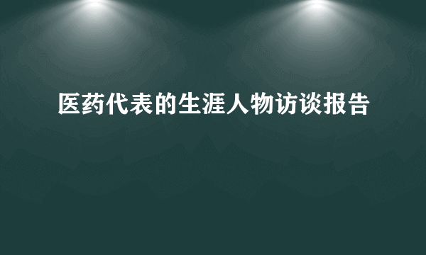 医药代表的生涯人物访谈报告