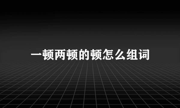 一顿两顿的顿怎么组词