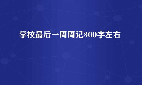 学校最后一周周记300字左右