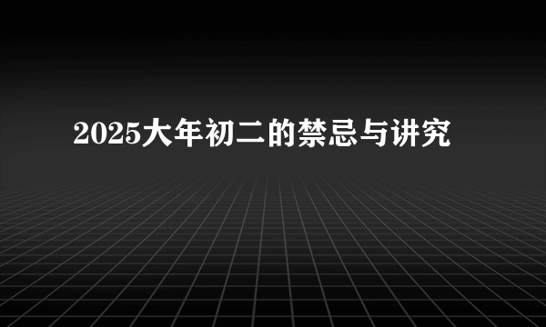 2025大年初二的禁忌与讲究