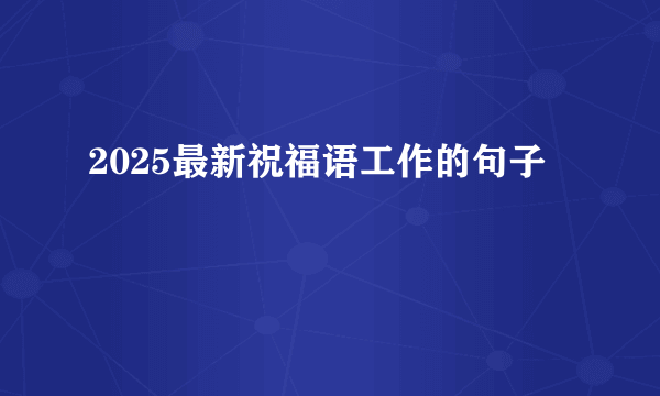 2025最新祝福语工作的句子