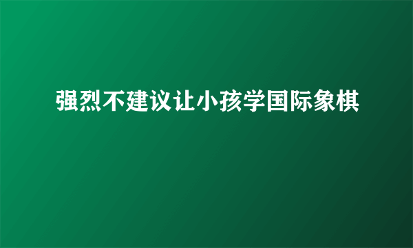 强烈不建议让小孩学国际象棋