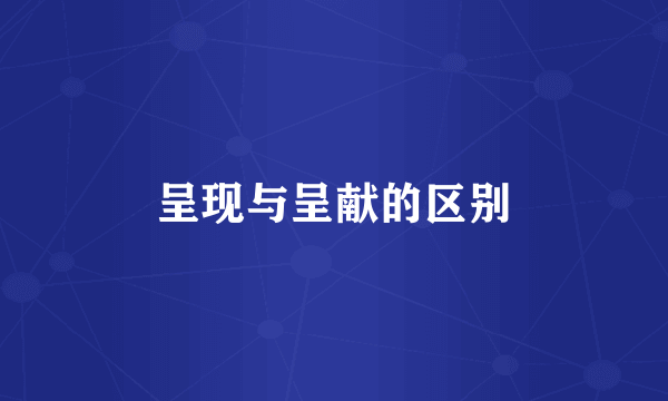 呈现与呈献的区别