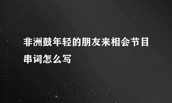 非洲鼓年轻的朋友来相会节目串词怎么写