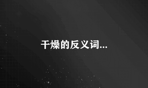 干燥的反义词...