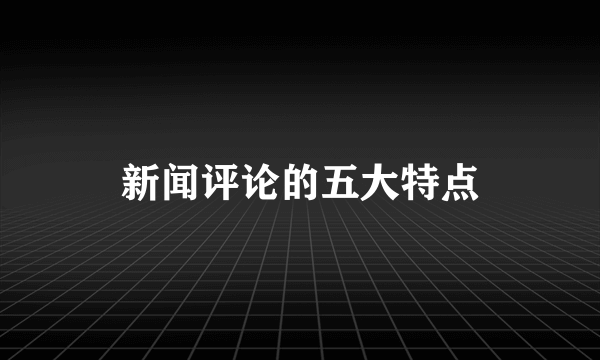 新闻评论的五大特点